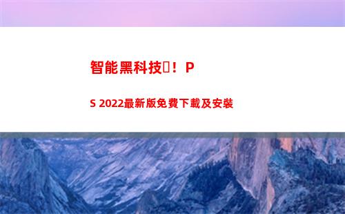 智能黑科技！PS 2022最新版免費下載及安裝(智能黑科技開鎖神器)